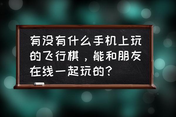 手机qq游戏可以玩飞行棋吗 有没有什么手机上玩的飞行棋，能和朋友在线一起玩的？