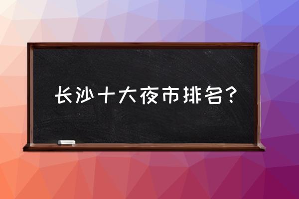 长沙最好吃的小吃街在哪里 长沙十大夜市排名？