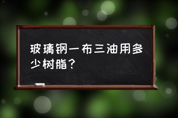 玻璃钢罐可以装多少树脂 玻璃钢一布三油用多少树脂？