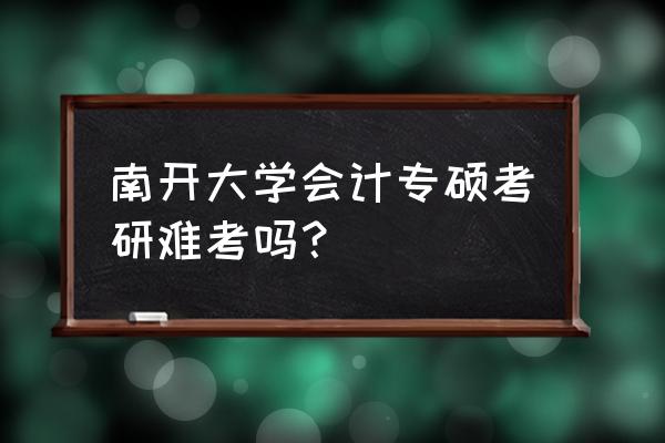 会计专硕为啥难考 南开大学会计专硕考研难考吗？