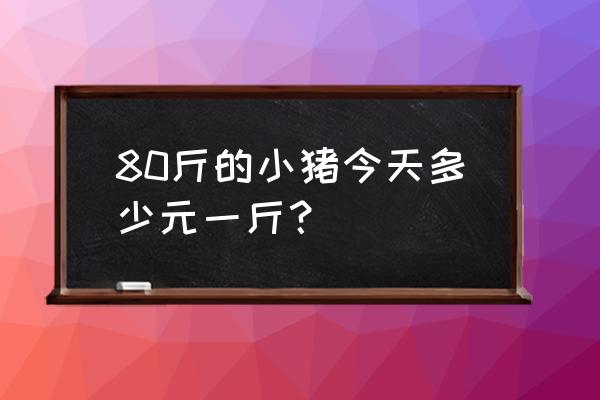 宜宾小猪多少钱一斤 80斤的小猪今天多少元一斤？