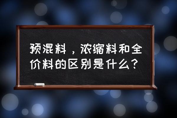 蛋鸡浓缩饲料的特点是什么 预混料，浓缩料和全价料的区别是什么？