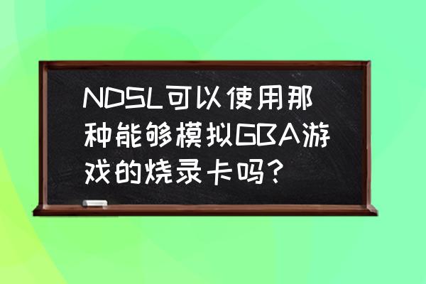 ndsl为什么插盗版gba卡 NDSL可以使用那种能够模拟GBA游戏的烧录卡吗？