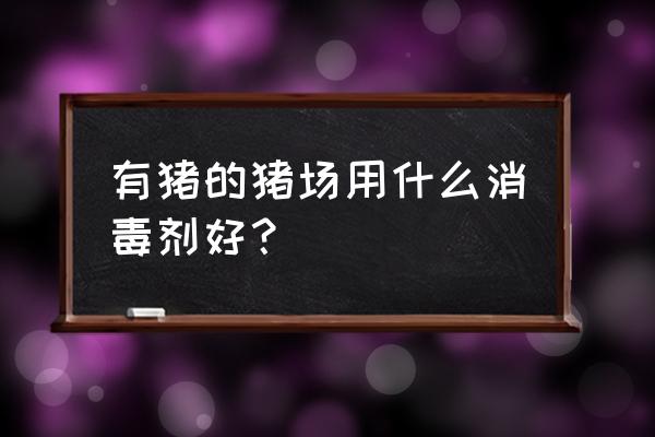 养猪场消毒用什么消毒液 有猪的猪场用什么消毒剂好？