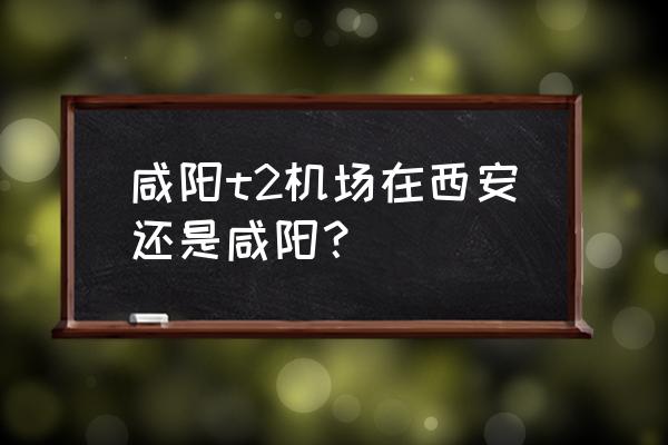 西安咸阳机场几个航站楼 咸阳t2机场在西安还是咸阳？