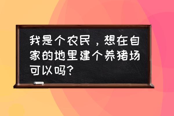 农民就能随便建养殖场了吗 我是个农民，想在自家的地里建个养猪场可以吗？