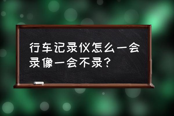 行车记录仪一会录一会不录 行车记录仪怎么一会录像一会不录？