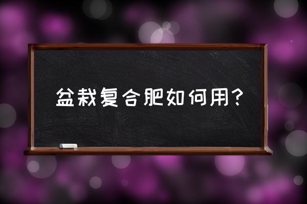 家里养的花盆景上复合肥行吗 盆栽复合肥如何用？