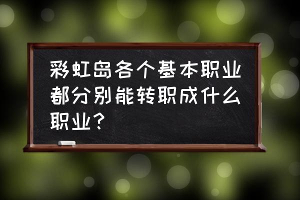 彩虹岛魔法师转什么 彩虹岛各个基本职业都分别能转职成什么职业？