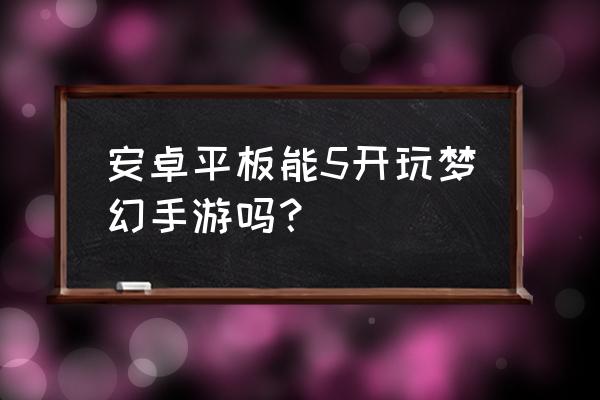 安卓平板能玩什么游戏机 安卓平板能5开玩梦幻手游吗？