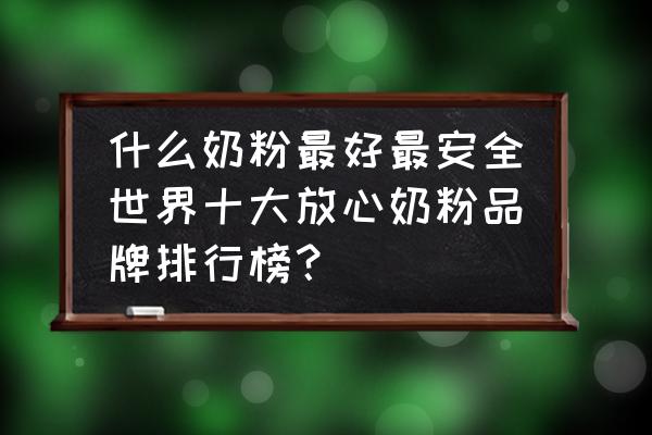 哪个奶粉最好最安全 什么奶粉最好最安全世界十大放心奶粉品牌排行榜？