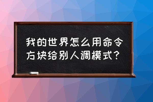 我的世界如何更改别人的模式 我的世界怎么用命令方块给别人调模式？