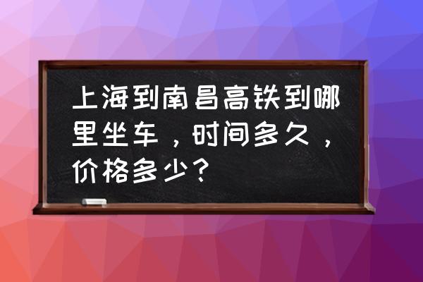 请问您上海到南昌有几趟车次 上海到南昌高铁到哪里坐车，时间多久，价格多少？