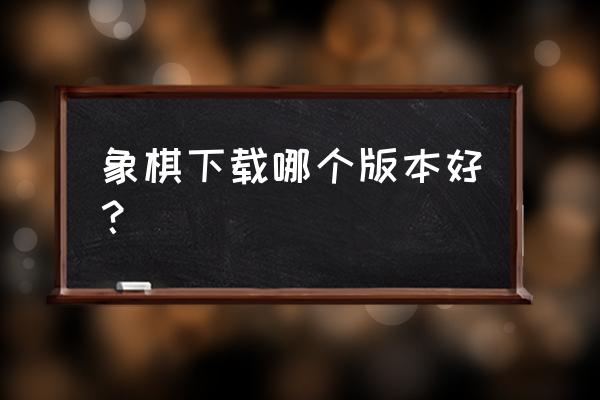 象棋旋风哪个版本厉害 象棋下载哪个版本好？