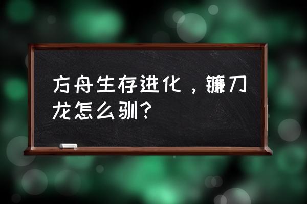 方舟生存进化怎么抓镰刀龙 方舟生存进化，镰刀龙怎么驯？