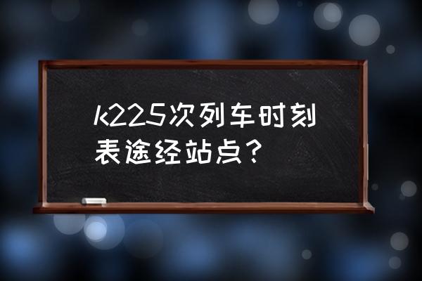 许昌到去驻马店火车都有几点有车 k225次列车时刻表途经站点？