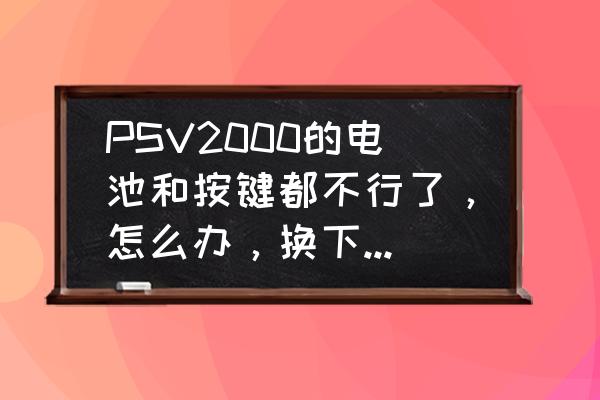 psv修理多少钱 PSV2000的电池和按键都不行了，怎么办，换下要多少钱啊？