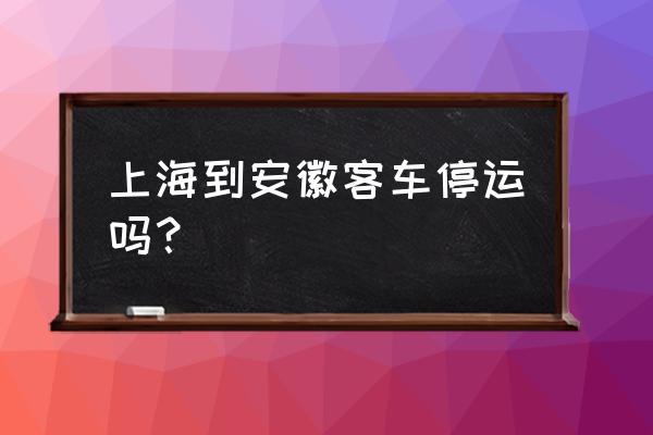 宣城到上海的大巴车通了吗 上海到安徽客车停运吗？