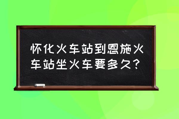 恩施到怀化开车多少公里 怀化火车站到恩施火车站坐火车要多久？