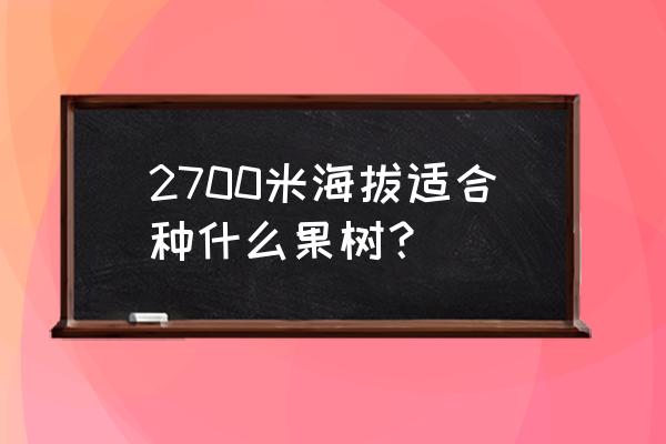 海拨高昼夜温差大适宜种什么果树 2700米海拔适合种什么果树？