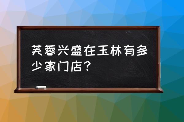 玉林有什么出名的超市 芙蓉兴盛在玉林有多少家门店？