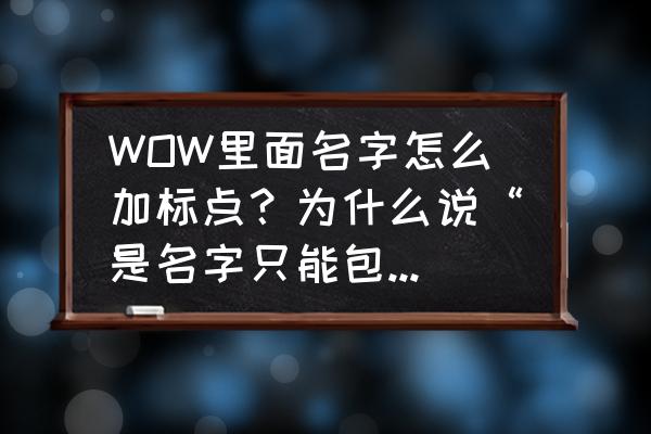 魔兽世界名字符号怎么打 WOW里面名字怎么加标点？为什么说“是名字只能包含字符？