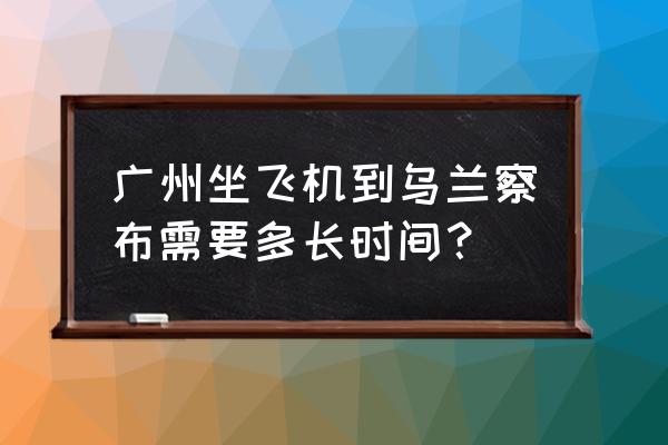 白塔机场怎么去乌兰察布 广州坐飞机到乌兰察布需要多长时间？