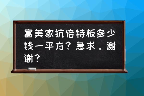 抗倍特板和金属饰面板哪个贵 富美家抗倍特板多少钱一平方？急求。谢谢？