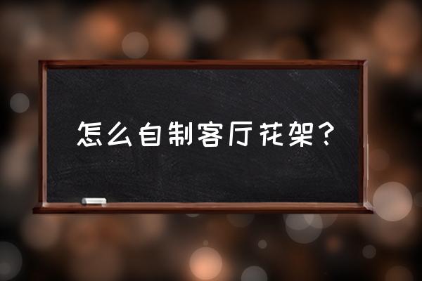 客厅花架怎么设计 怎么自制客厅花架？