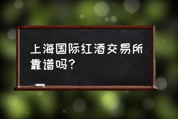 上海红酒新商城靠谱吗? 上海国际红酒交易所靠谱吗？