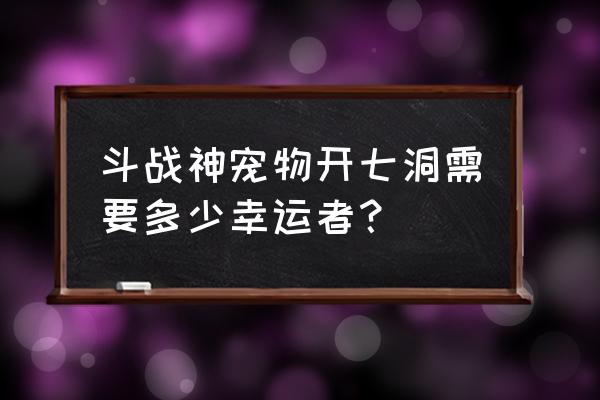 斗战神幸运值怎么得 斗战神宠物开七洞需要多少幸运者？