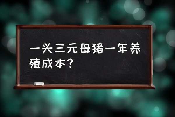 一头母猪一年饲料多少钱 一头三元母猪一年养殖成本？