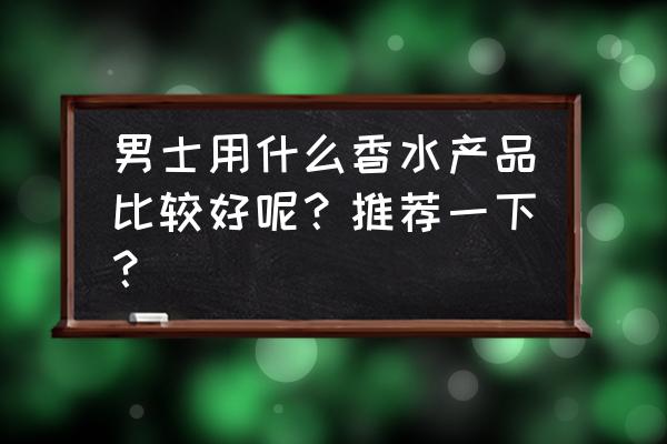 大卫回声香水好闻吗 男士用什么香水产品比较好呢？推荐一下？