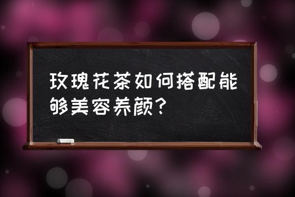 玫瑰可以美容养颜吗 玫瑰花茶如何搭配能够美容养颜？