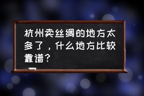 杭州哪里可以买丝绸 杭州卖丝绸的地方太多了，什么地方比较靠谱？