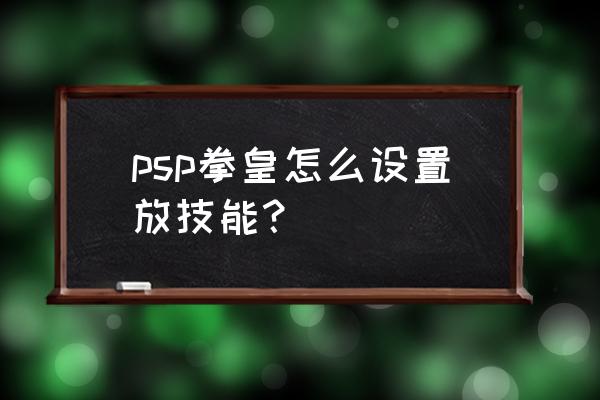 psp拳皇怎么发招 psp拳皇怎么设置放技能？