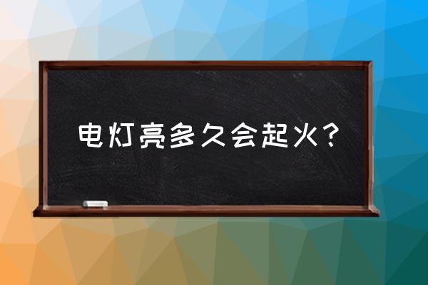 台灯开一晚上会着火吗 电灯亮多久会起火？