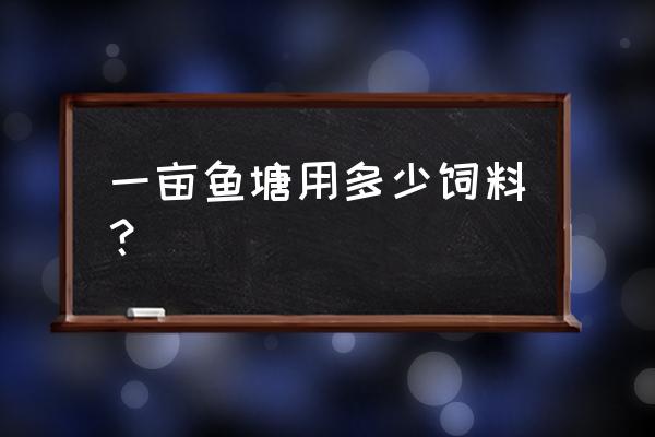 鱼塘每亩用饲料多少斤 一亩鱼塘用多少饲料？