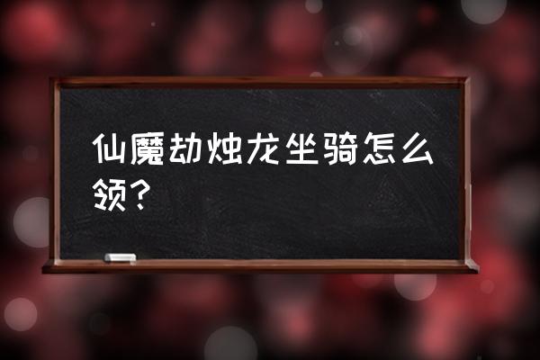 什么仙侠游戏坐骑有带龙的 仙魔劫烛龙坐骑怎么领？