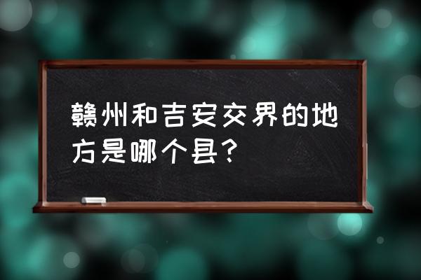 泰和到赣州多少公里 赣州和吉安交界的地方是哪个县？