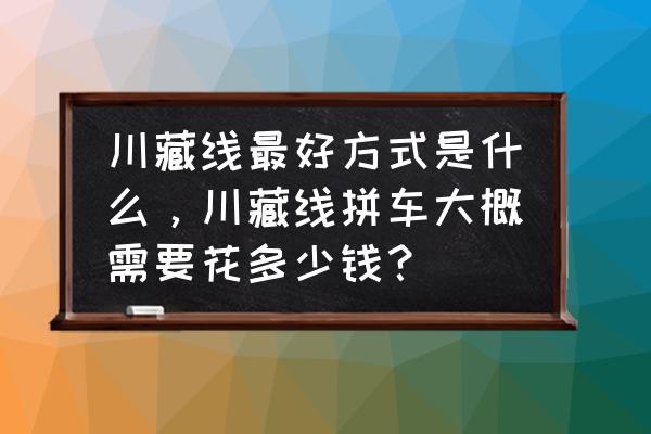 从成都到拉萨拼车要多少钱 川藏线最好方式是什么，川藏线拼车大概需要花多少钱？