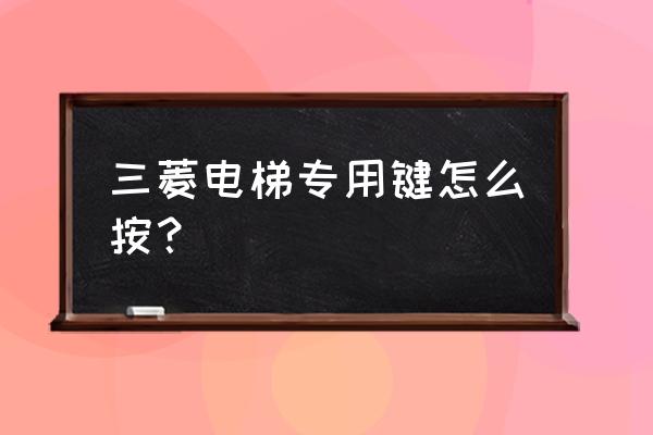 三菱电梯专用功能几分钟 三菱电梯专用键怎么按？