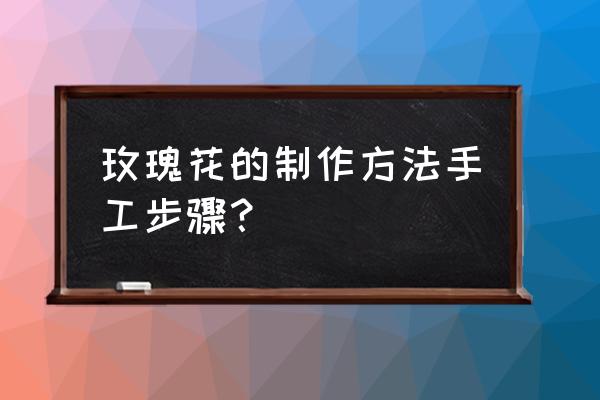 999朵玫瑰怎么制作 玫瑰花的制作方法手工步骤？