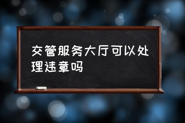 平凉车管所能处理违章吗 交管服务大厅可以处理违章吗