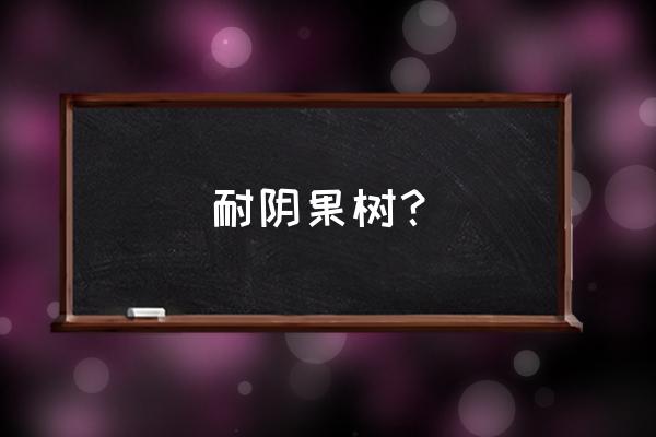 哪种水果树耐阴 耐阴果树？