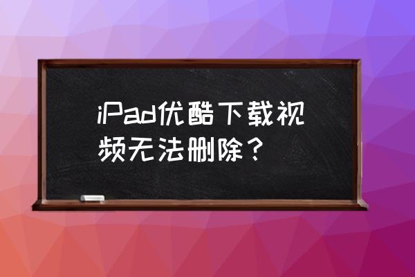 平板电脑如何清理优酷缓存 iPad优酷下载视频无法删除？