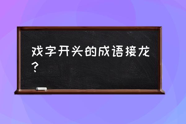 戏的成语接龙有哪些 戏字开头的成语接龙？