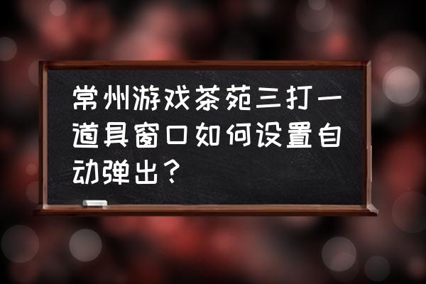 茶苑常州三打一为何不能说话 常州游戏茶苑三打一道具窗口如何设置自动弹出？