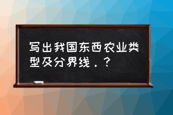 种植业和畜牧业以什么为划分 写出我国东西农业类型及分界线。？