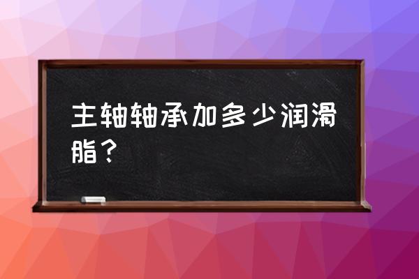 30kw轴承第一次加多少黄油 主轴轴承加多少润滑脂？